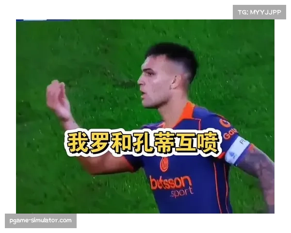 孔蒂与劳塔罗赛场怒骂激烈交锋，旧怨再度爆发